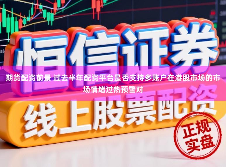 期货配资前景 过去半年配资平台是否支持多账户在港股市场的市场情绪过热预警对