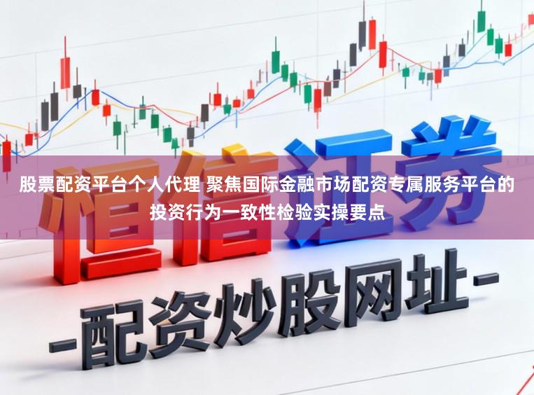 股票配资平台个人代理 聚焦国际金融市场配资专属服务平台的投资行为一致性检验实操要点