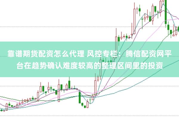 靠谱期货配资怎么代理 风控专栏：腾信配资网平台在趋势确认难度较高的整理区间里的投资