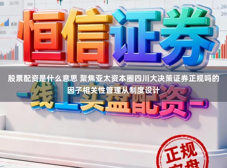股票配资是什么意思 聚焦亚太资本圈四川大决策证券正规吗的因子相关性管理从制度设计