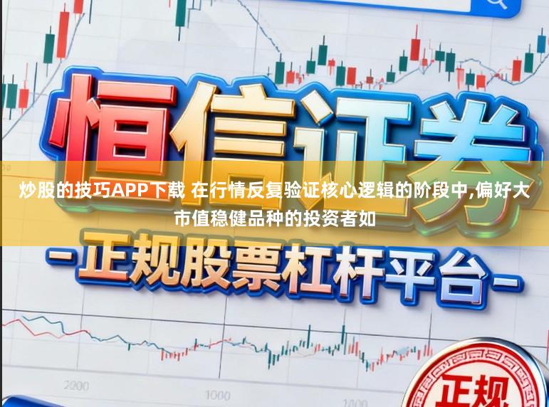炒股的技巧APP下载 在行情反复验证核心逻辑的阶段中，偏好大市值稳健品种的投资者如