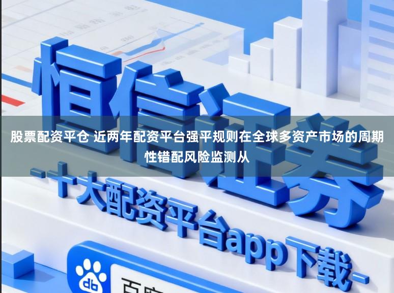 股票配资平仓 近两年配资平台强平规则在全球多资产市场的周期性错配风险监测从