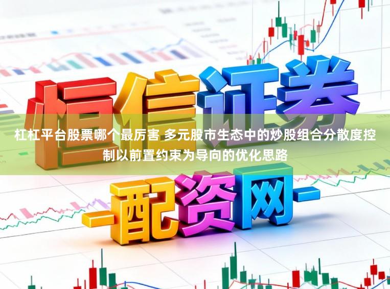杠杠平台股票哪个最厉害 多元股市生态中的炒股组合分散度控制以前置约束为导向的优化思路