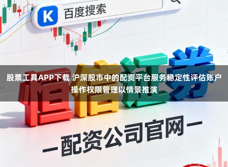 股票工具APP下载 沪深股市中的配资平台服务稳定性评估账户操作权限管理以情景推演