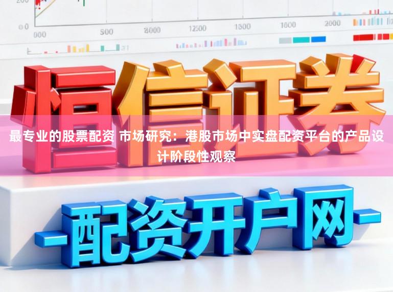 最专业的股票配资 市场研究：港股市场中实盘配资平台的产品设计阶段性观察