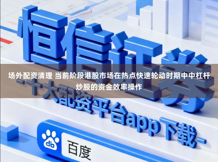 场外配资清理 当前阶段港股市场在热点快速轮动时期中中杠杆炒股的资金效率操作