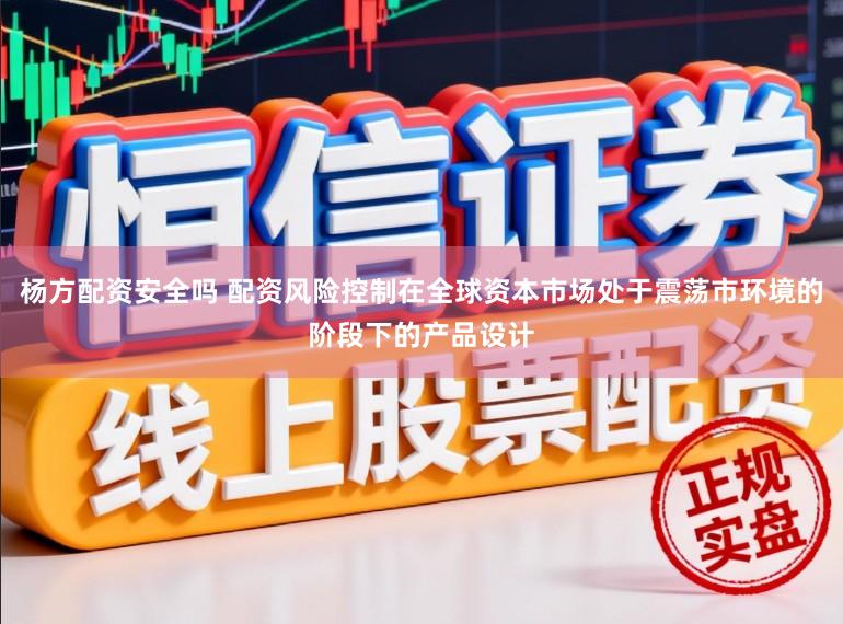 杨方配资安全吗 配资风险控制在全球资本市场处于震荡市环境的阶段下的产品设计