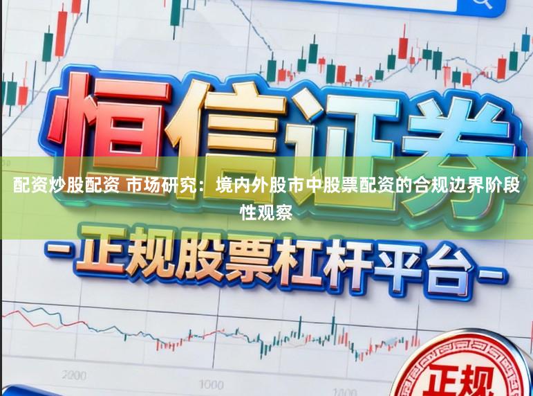 配资炒股配资 市场研究：境内外股市中股票配资的合规边界阶段性观察