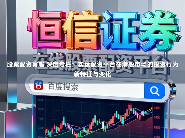 股票配资客服 深度专栏：实盘配资平台在港股市场的投资行为新特征与变化