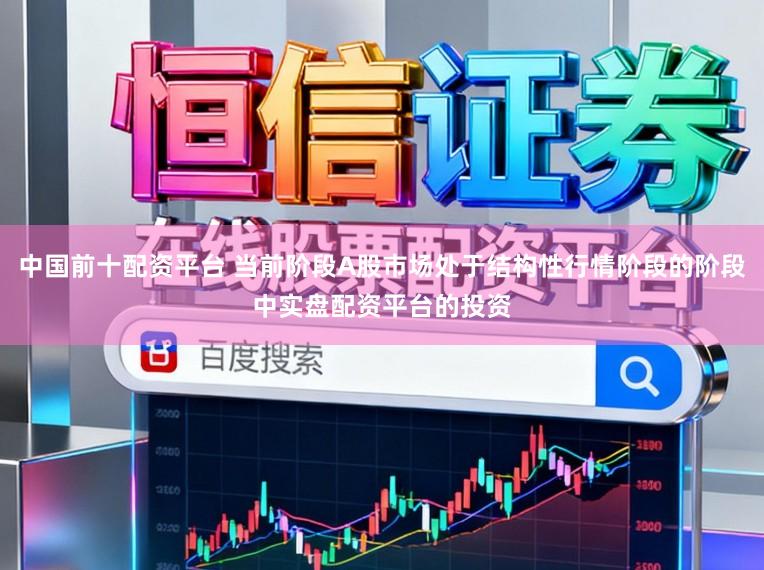 中国前十配资平台 当前阶段A股市场处于结构性行情阶段的阶段中实盘配资平台的投资