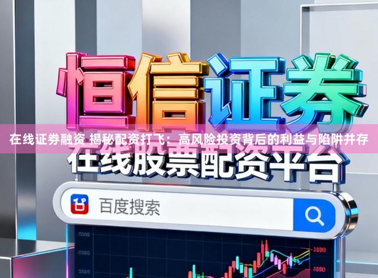 在线证劵融资 揭秘配资打飞：高风险投资背后的利益与陷阱并存