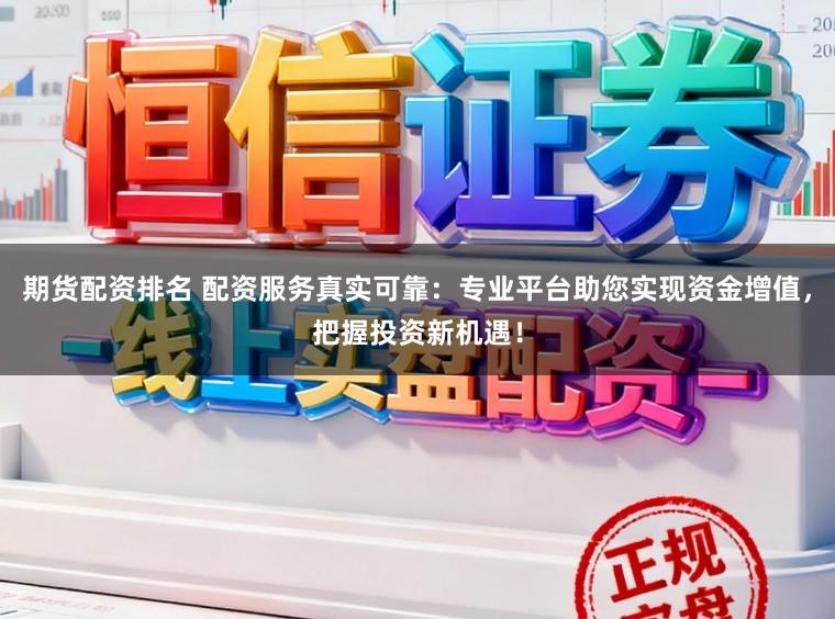 期货配资排名 配资服务真实可靠：专业平台助您实现资金增值，把握投资新机遇！