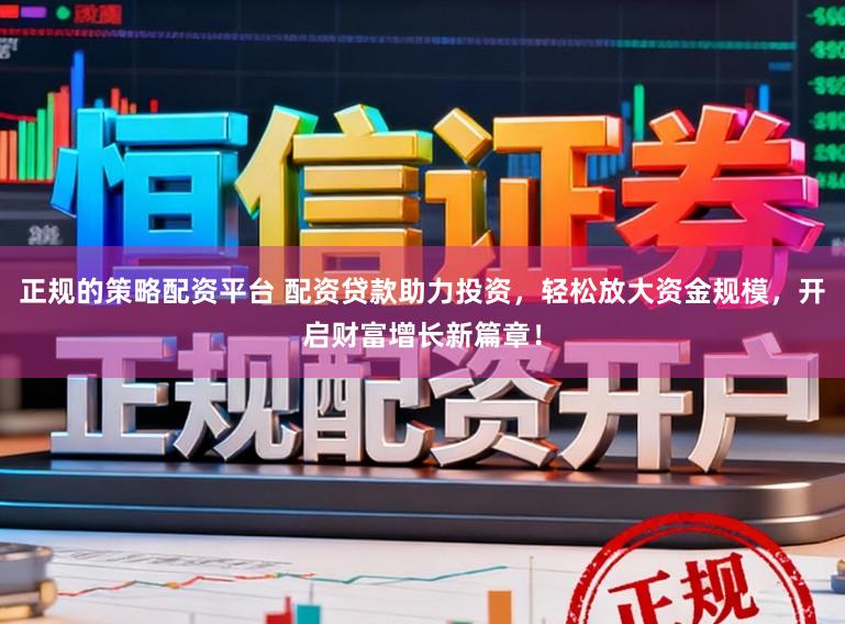 正规的策略配资平台 配资贷款助力投资，轻松放大资金规模，开启财富增长新篇章！