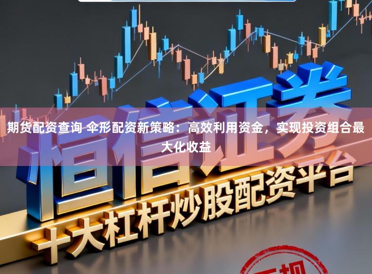 期货配资查询 伞形配资新策略：高效利用资金，实现投资组合最大化收益