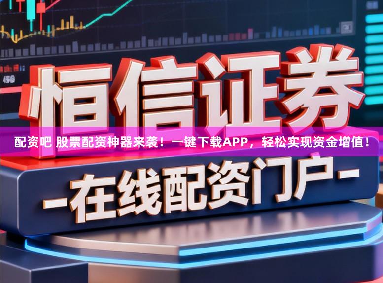 配资吧 股票配资神器来袭！一键下载APP，轻松实现资金增值！