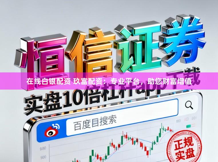 在线白银配资 玖富配资：专业平台，助您财富增值
