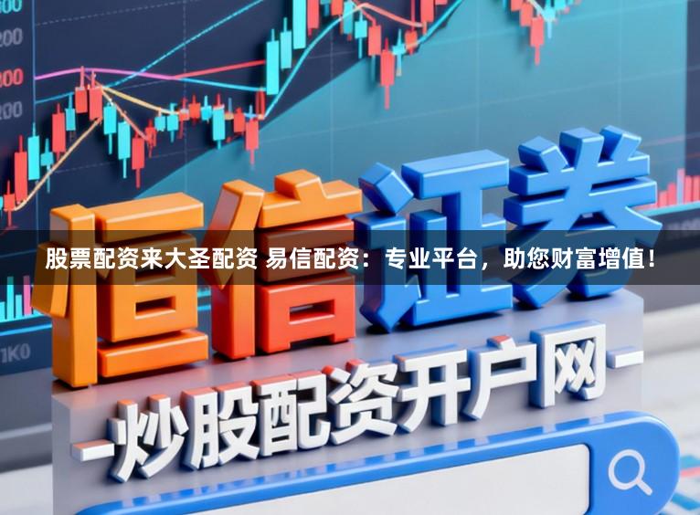 股票配资来大圣配资 易信配资：专业平台，助您财富增值！