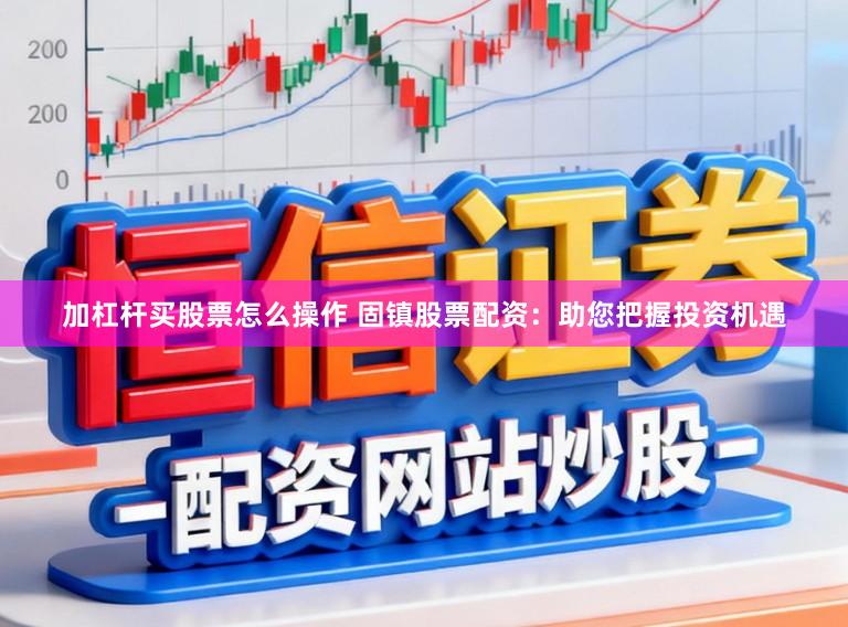 加杠杆买股票怎么操作 固镇股票配资：助您把握投资机遇