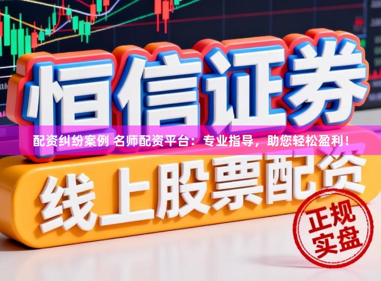 配资纠纷案例 名师配资平台：专业指导，助您轻松盈利！