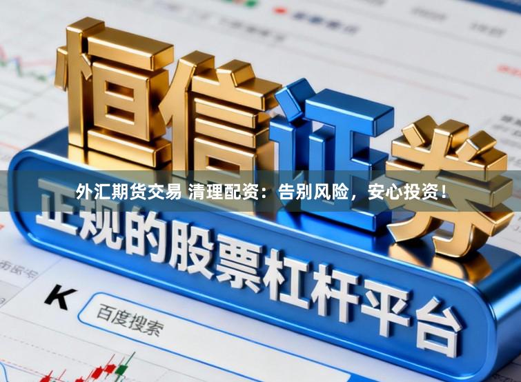 外汇期货交易 清理配资：告别风险，安心投资！