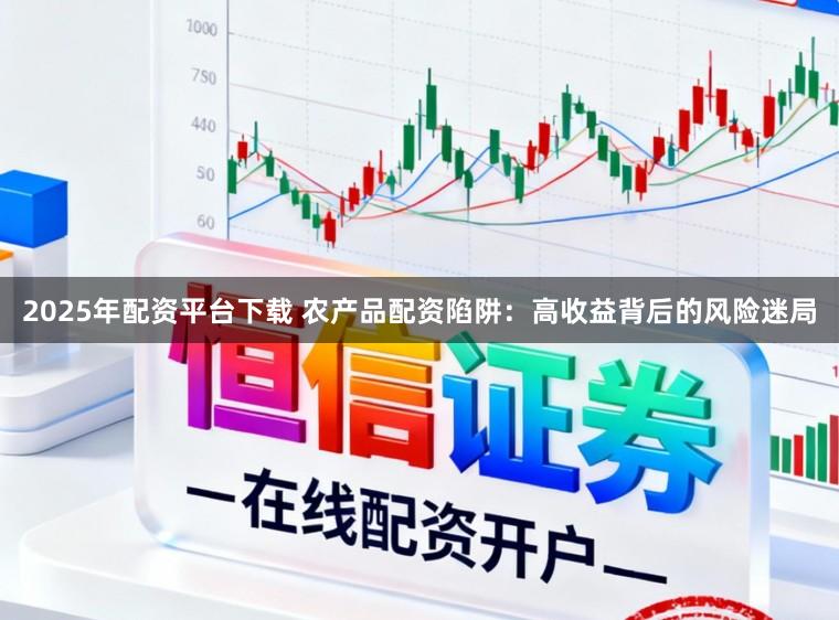2025年配资平台下载 农产品配资陷阱：高收益背后的风险迷局