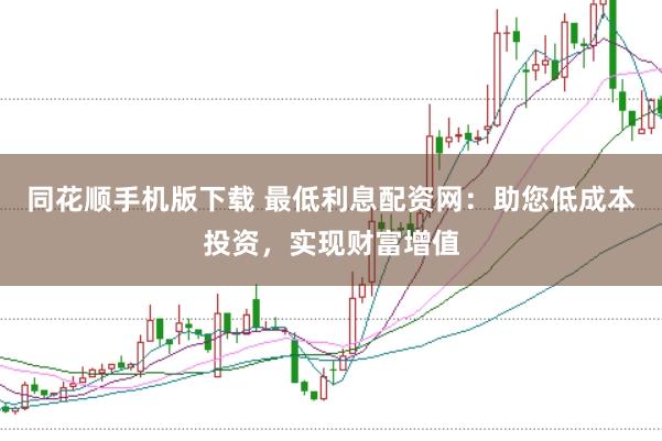 同花顺手机版下载 最低利息配资网：助您低成本投资，实现财富增值