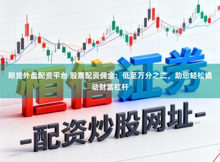 期货外盘配资平台 股票配资佣金：低至万分之二，助您轻松撬动财富杠杆