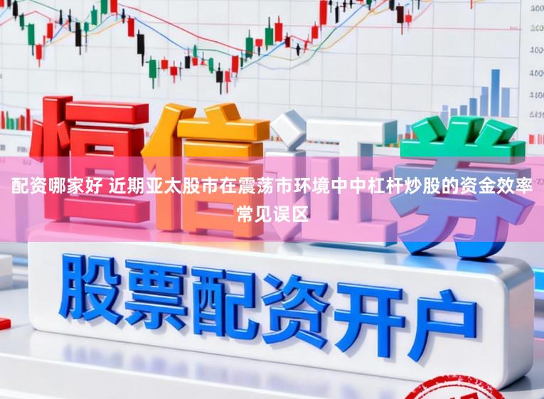 配资哪家好 近期亚太股市在震荡市环境中中杠杆炒股的资金效率常见误区