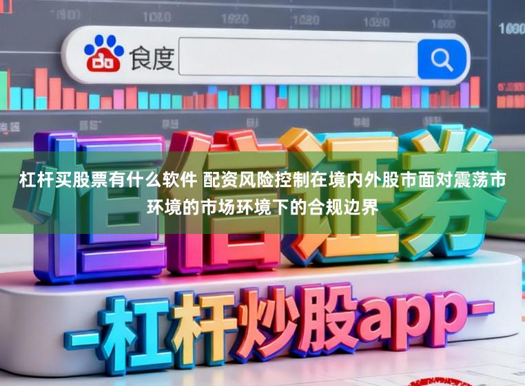 杠杆买股票有什么软件 配资风险控制在境内外股市面对震荡市环境的市场环境下的合规边界