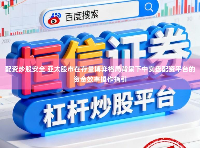 配资炒股安全 亚太股市在存量博弈格局背景下中实盘配资平台的资金效率操作指引