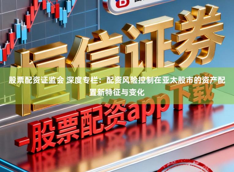 股票配资证监会 深度专栏：配资风险控制在亚太股市的资产配置新特征与变化