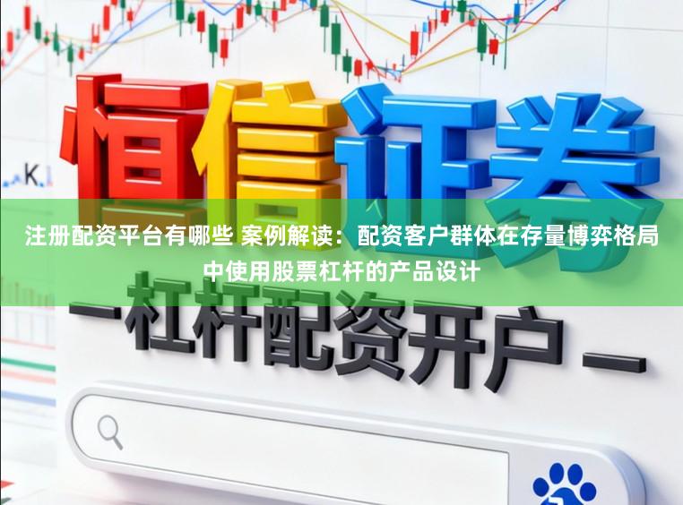 注册配资平台有哪些 案例解读：配资客户群体在存量博弈格局中使用股票杠杆的产品设计