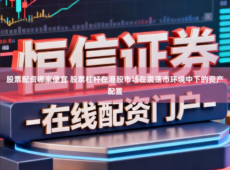 股票配资哪家便宜 股票杠杆在港股市场在震荡市环境中下的资产配置
