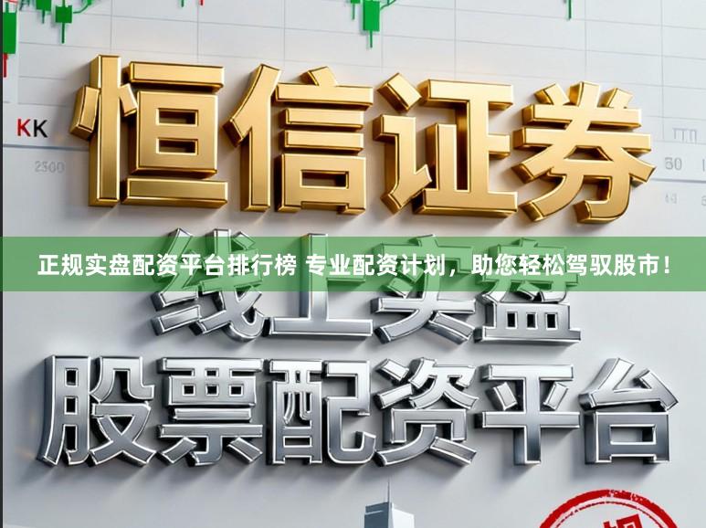 正规实盘配资平台排行榜 专业配资计划，助您轻松驾驭股市！