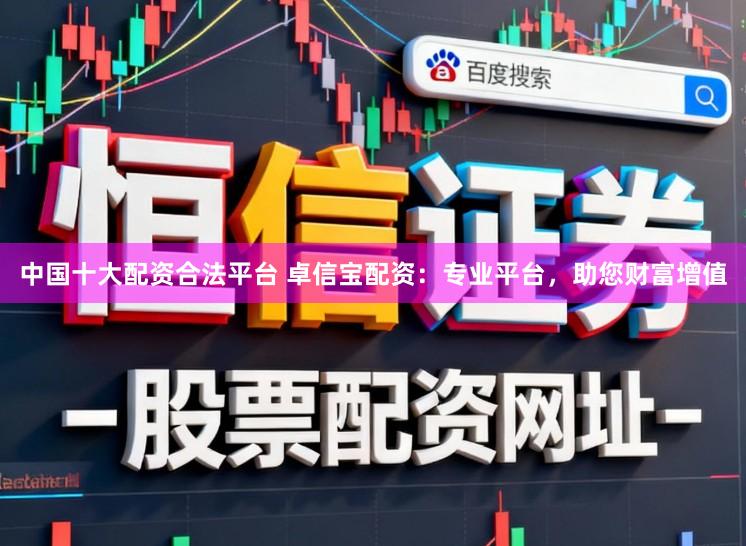 中国十大配资合法平台 卓信宝配资：专业平台，助您财富增值