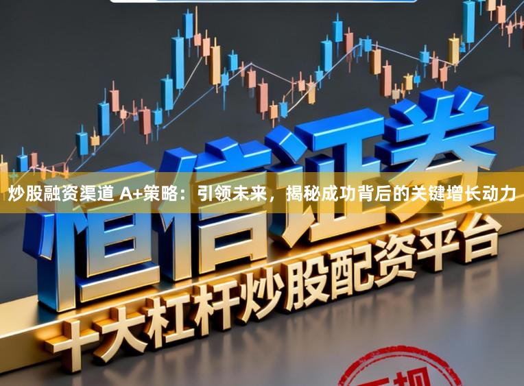 炒股融资渠道 A+策略：引领未来，揭秘成功背后的关键增长动力