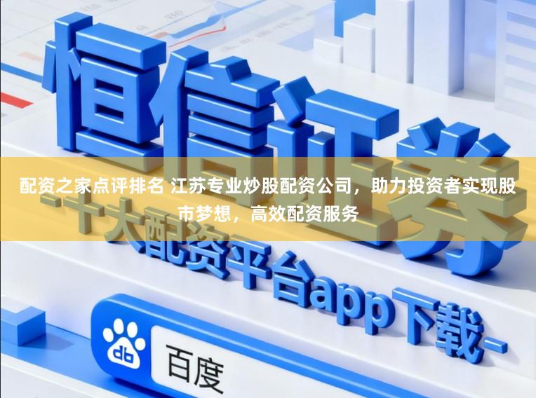 配资之家点评排名 江苏专业炒股配资公司，助力投资者实现股市梦想，高效配资服务