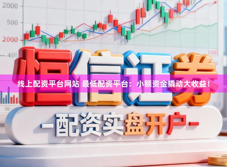 线上配资平台网站 最低配资平台：小额资金撬动大收益！