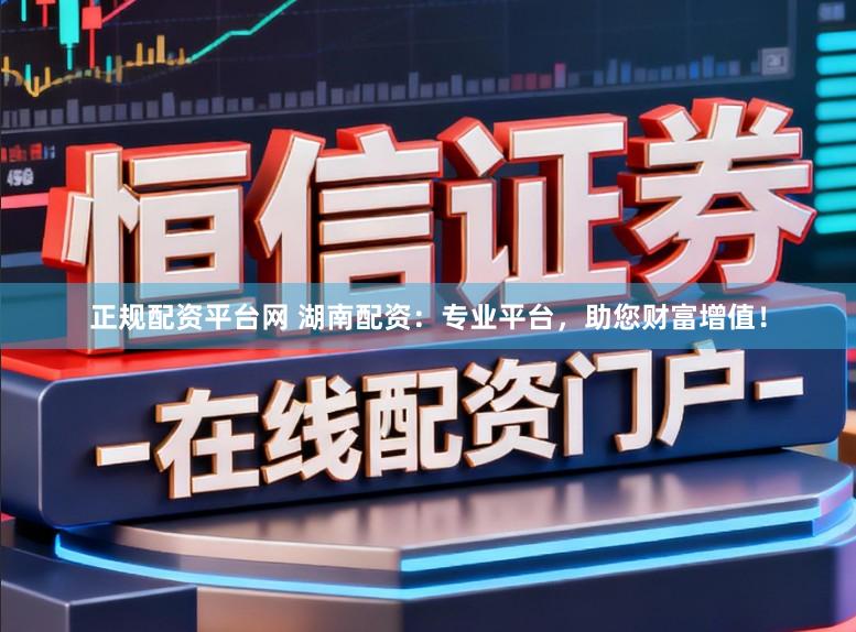 正规配资平台网 湖南配资：专业平台，助您财富增值！
