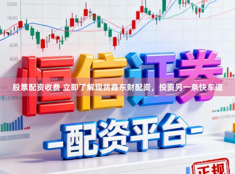 股票配资收费 立即了解现货鑫东财配资，投资另一条快车道