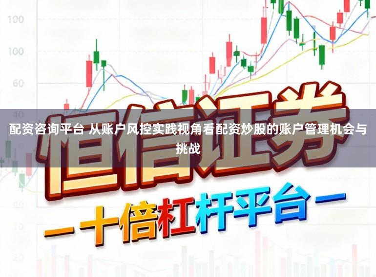 配资咨询平台 从账户风控实践视角看配资炒股的账户管理机会与挑战