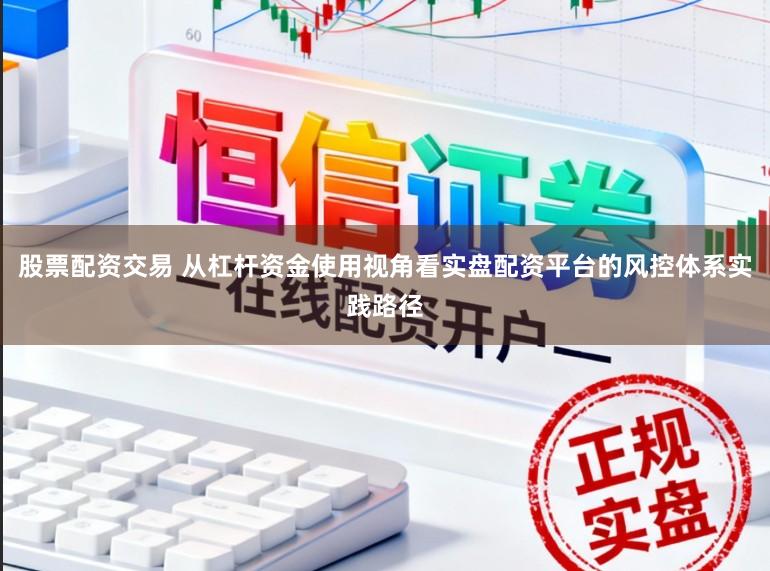 股票配资交易 从杠杆资金使用视角看实盘配资平台的风控体系实践路径