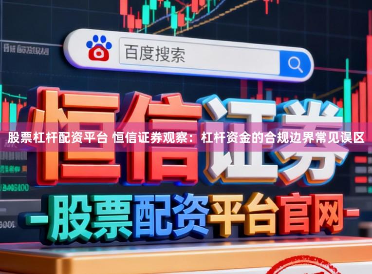 股票杠杆配资平台 恒信证券观察：杠杆资金的合规边界常见误区