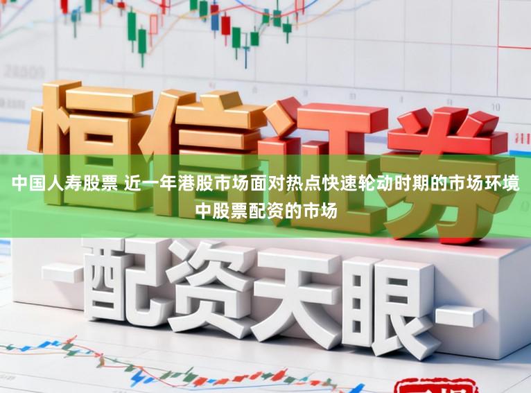 中国人寿股票 近一年港股市场面对热点快速轮动时期的市场环境中股票配资的市场