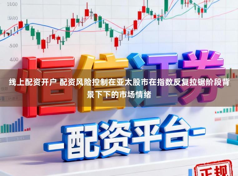 线上配资开户 配资风险控制在亚太股市在指数反复拉锯阶段背景下下的市场情绪