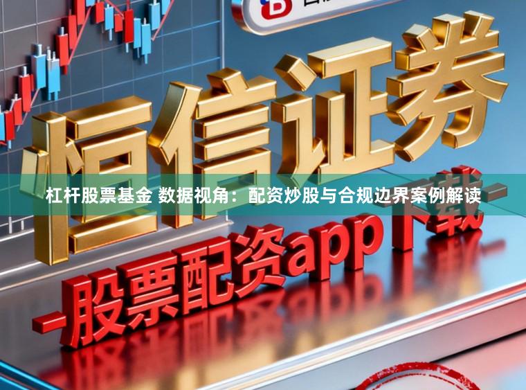 杠杆股票基金 数据视角：配资炒股与合规边界案例解读