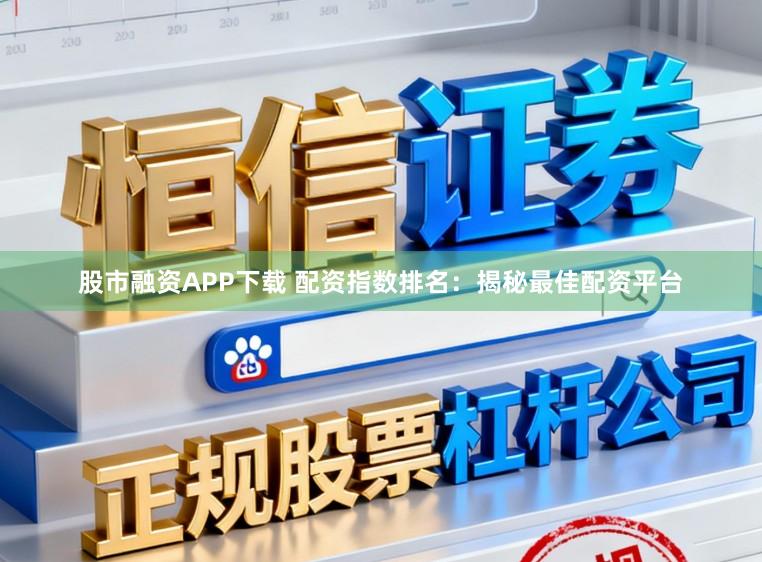 股市融资APP下载 配资指数排名：揭秘最佳配资平台