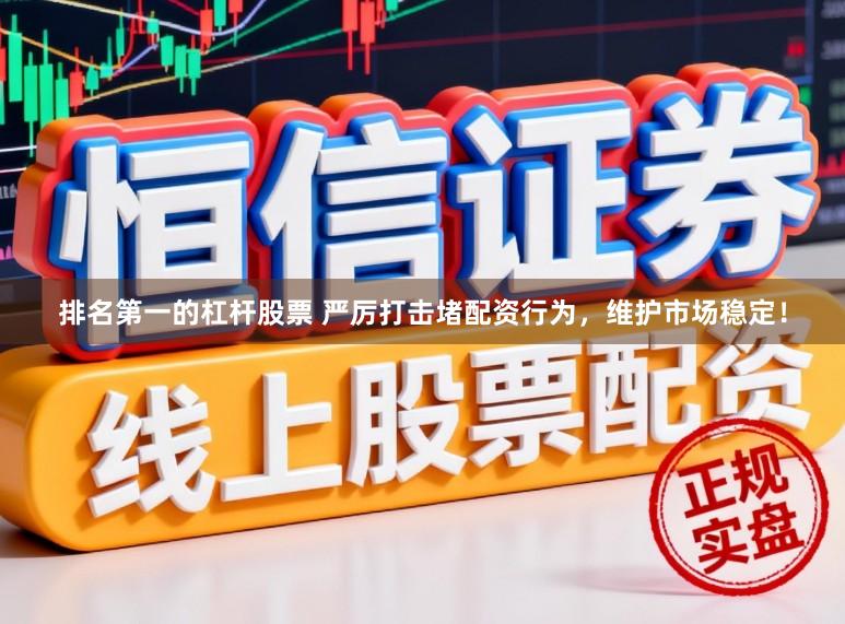 排名第一的杠杆股票 严厉打击堵配资行为，维护市场稳定！