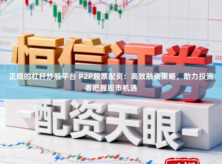 正规的杠杆炒股平台 P2P股票配资：高效融资策略，助力投资者把握股市机遇