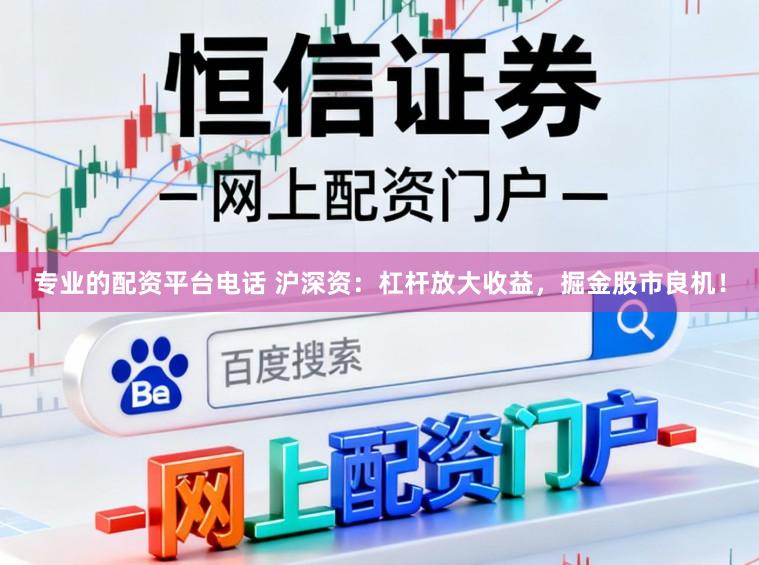 专业的配资平台电话 沪深资：杠杆放大收益，掘金股市良机！